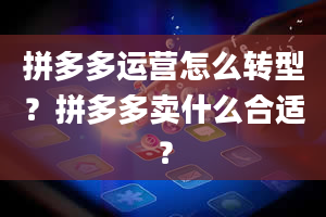 拼多多运营怎么转型？拼多多卖什么合适？