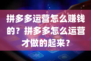 拼多多运营怎么赚钱的？拼多多怎么运营才做的起来？