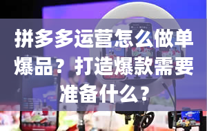 拼多多运营怎么做单爆品？打造爆款需要准备什么？