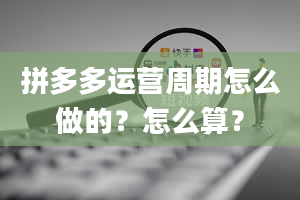 拼多多运营周期怎么做的？怎么算？