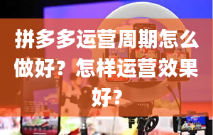 拼多多运营周期怎么做好？怎样运营效果好？