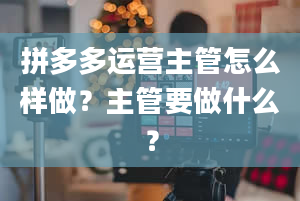 拼多多运营主管怎么样做？主管要做什么？