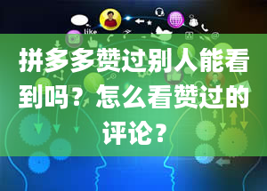 拼多多赞过别人能看到吗？怎么看赞过的评论？