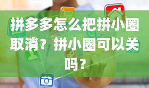 拼多多怎么把拼小圈取消？拼小圈可以关吗？