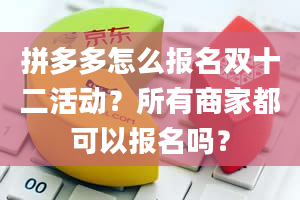 拼多多怎么报名双十二活动？所有商家都可以报名吗？