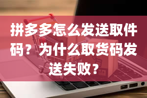 拼多多怎么发送取件码？为什么取货码发送失败？