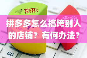 拼多多怎么搞垮别人的店铺？有何办法？