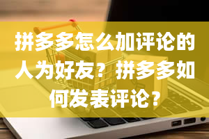 拼多多怎么加评论的人为好友？拼多多如何发表评论？