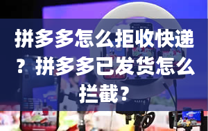 拼多多怎么拒收快递？拼多多已发货怎么拦截？