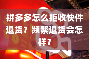 拼多多怎么拒收快件退货？频繁退货会怎样？