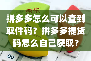 拼多多怎么可以查到取件码？拼多多提货码怎么自己获取？