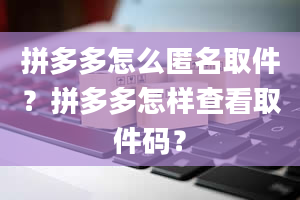 拼多多怎么匿名取件？拼多多怎样查看取件码？