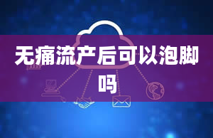 无痛流产后可以泡脚吗