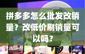 拼多多怎么批发改销量？改低价刷销量可以吗？