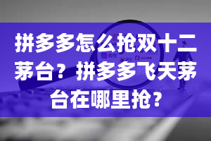 拼多多怎么抢双十二茅台？拼多多飞天茅台在哪里抢？