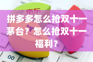 拼多多怎么抢双十一茅台？怎么抢双十一福利？