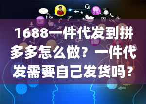 1688一件代发到拼多多怎么做？一件代发需要自己发货吗？