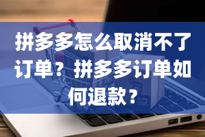 拼多多怎么取消不了订单？拼多多订单如何退款？