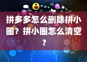 拼多多怎么删除拼小圈？拼小圈怎么清空？