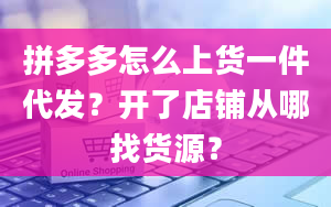 拼多多怎么上货一件代发？开了店铺从哪找货源？