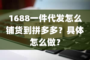 1688一件代发怎么铺货到拼多多？具体怎么做？