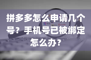 拼多多怎么申请几个号？手机号已被绑定怎么办？