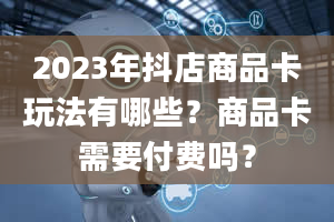 2023年抖店商品卡玩法有哪些？商品卡需要付费吗？