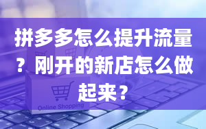 拼多多怎么提升流量？刚开的新店怎么做起来？