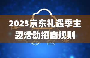 2023京东礼遇季主题活动招商规则