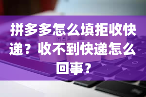 拼多多怎么填拒收快递？收不到快递怎么回事？