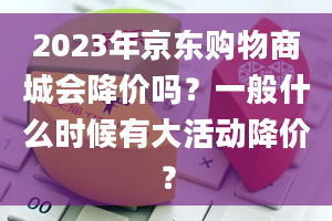 2023年京东购物商城会降价吗？一般什么时候有大活动降价？