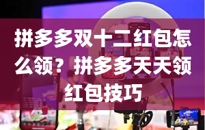 拼多多双十二红包怎么领？拼多多天天领红包技巧