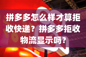 拼多多怎么样才算拒收快递？拼多多拒收物流显示吗？