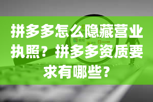 拼多多怎么隐藏营业执照？拼多多资质要求有哪些？