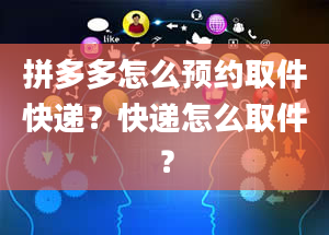 拼多多怎么预约取件快递？快递怎么取件？