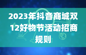 2023年抖音商城双12好物节活动招商规则