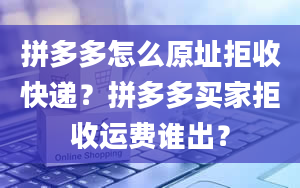 拼多多怎么原址拒收快递？拼多多买家拒收运费谁出？