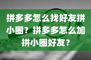 拼多多怎么找好友拼小圈？拼多多怎么加拼小圈好友？