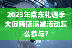 2023年京东礼遇季大促跨店满减活动怎么参与？