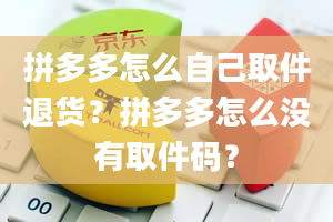 拼多多怎么自己取件退货？拼多多怎么没有取件码？