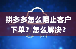 拼多多怎么阻止客户下单？怎么解决？