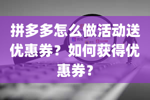 拼多多怎么做活动送优惠券？如何获得优惠券？