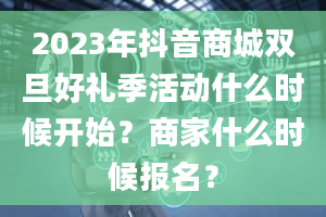 2023年抖音商城双旦好礼季活动什么时候开始？商家什么时候报名？