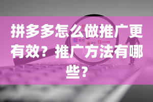 拼多多怎么做推广更有效？推广方法有哪些？