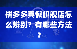 拼多多真假旗舰店怎么辨别？有哪些方法？