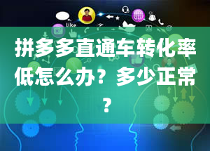 拼多多直通车转化率低怎么办？多少正常？