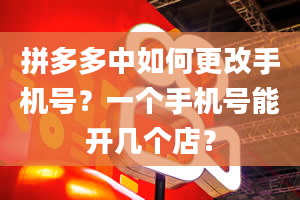 拼多多中如何更改手机号？一个手机号能开几个店？