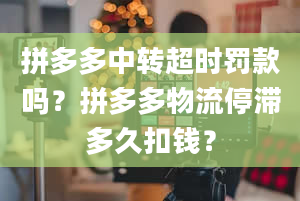 拼多多中转超时罚款吗？拼多多物流停滞多久扣钱？