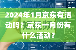 2024年1月京东有活动吗？京东一月份有什么活动？