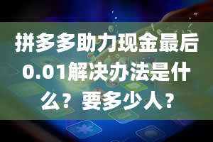 拼多多助力现金最后0.01解决办法是什么？要多少人？